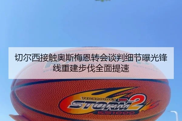切尔西接触奥斯梅恩转会谈判细节曝光锋线重建步伐全面提速