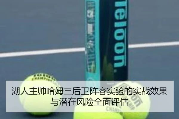 湖人主帅哈姆三后卫阵容实验的实战效果与潜在风险全面评估