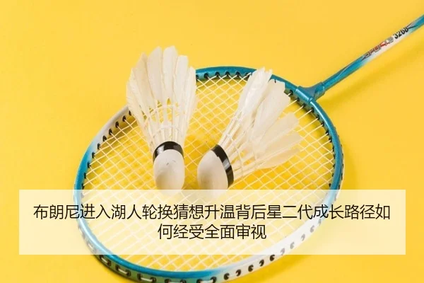 布朗尼进入湖人轮换猜想升温背后星二代成长路径如何经受全面审视