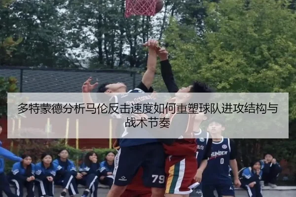 多特蒙德分析马伦反击速度如何重塑球队进攻结构与战术节奏