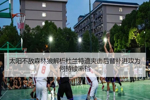 太阳不敌森林狼解析杜兰特遭夹击后替补进攻为何持续断档