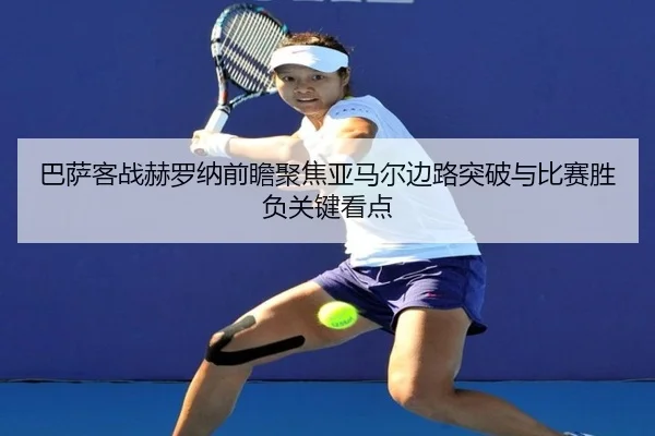 巴萨客战赫罗纳前瞻聚焦亚马尔边路突破与比赛胜负关键看点