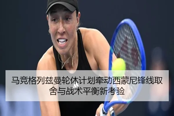 马竞格列兹曼轮休计划牵动西蒙尼锋线取舍与战术平衡新考验