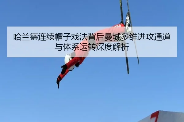哈兰德连续帽子戏法背后曼城多维进攻通道与体系运转深度解析