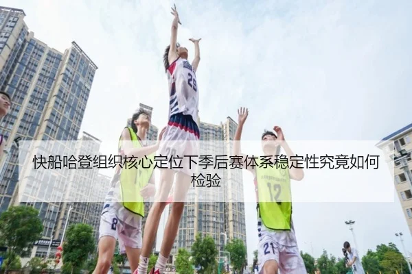 快船哈登组织核心定位下季后赛体系稳定性究竟如何检验