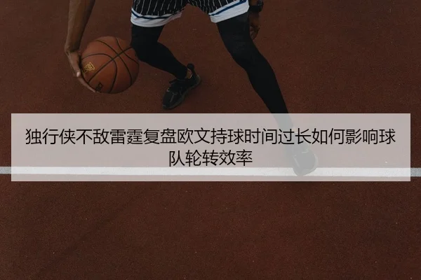 独行侠不敌雷霆复盘欧文持球时间过长如何影响球队轮转效率