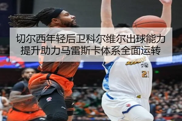 切尔西年轻后卫科尔维尔出球能力提升助力马雷斯卡体系全面运转